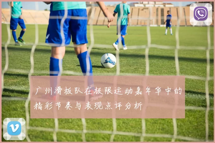 广州滑板队在极限运动嘉年华中的精彩节奏与表现点评分析