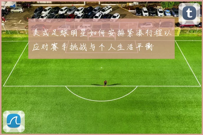 美式足球明星如何安排紧凑行程以应对赛季挑战与个人生活平衡