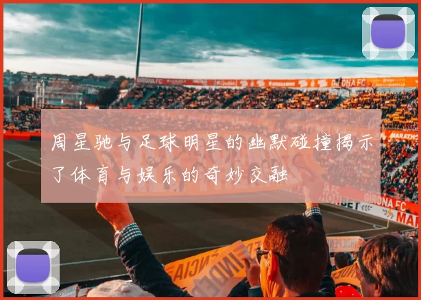 周星驰与足球明星的幽默碰撞揭示了体育与娱乐的奇妙交融