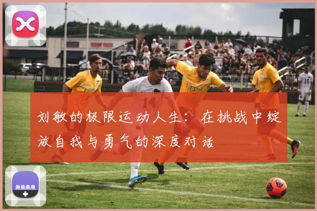 刘敏的极限运动人生：在挑战中绽放自我与勇气的深度对话