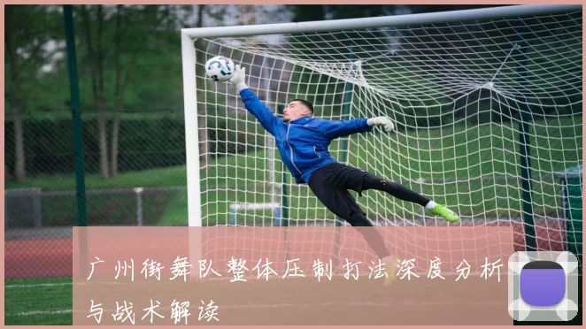 广州街舞队整体压制打法深度分析与战术解读