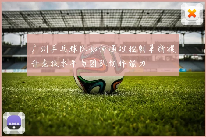 广州乒乓球队如何通过控制革新提升竞技水平与团队协作能力