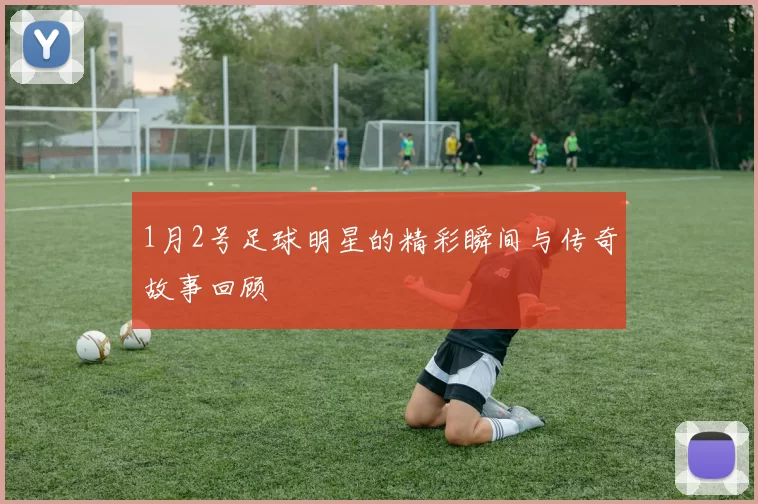 1月2号足球明星的精彩瞬间与传奇故事回顾