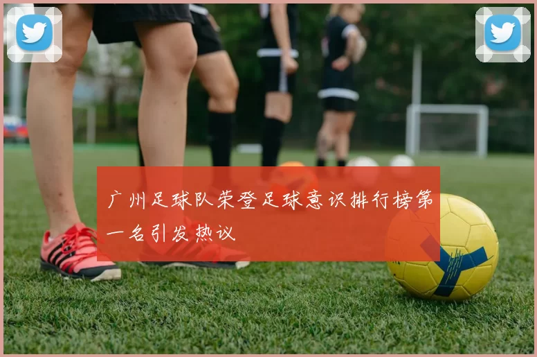 广州足球队荣登足球意识排行榜第一名引发热议