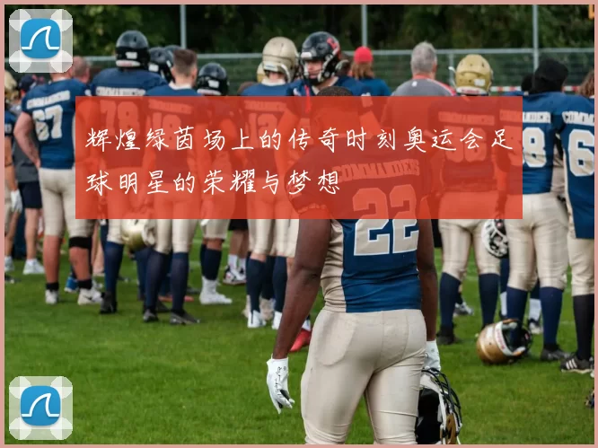辉煌绿茵场上的传奇时刻奥运会足球明星的荣耀与梦想
