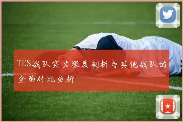 TES战队实力深度剖析与其他战队的全面对比分析