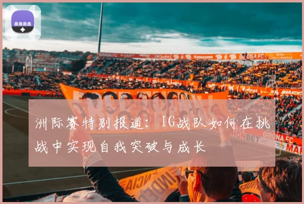 洲际赛特别报道：IG战队如何在挑战中实现自我突破与成长