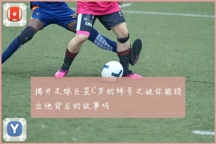 揭开足球巨星C罗的绰号之谜你能猜出他背后的故事吗