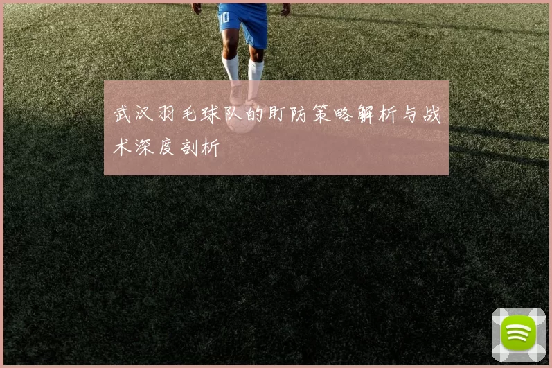 武汉羽毛球队的盯防策略解析与战术深度剖析