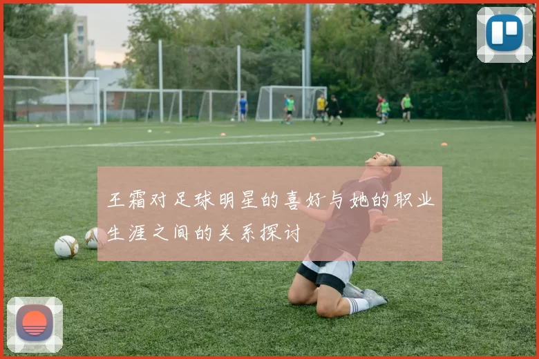 王霜对足球明星的喜好与她的职业生涯之间的关系探讨