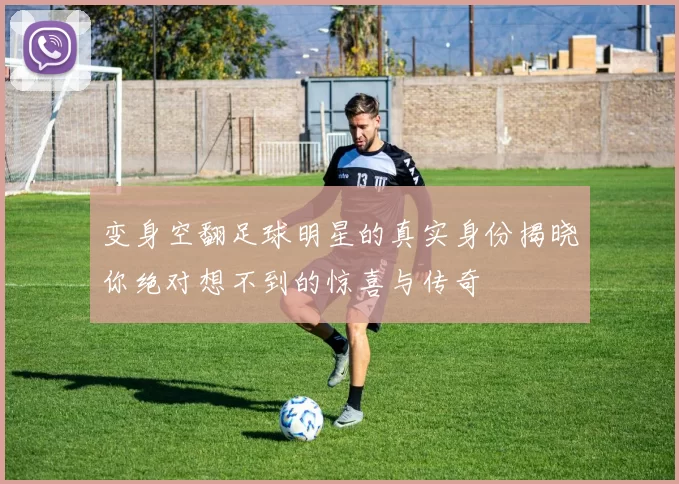 变身空翻足球明星的真实身份揭晓你绝对想不到的惊喜与传奇