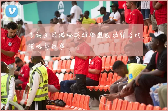专访王丽揭秘英雄联盟成功背后的策略与故事