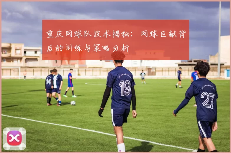 重庆网球队技术揭秘：网球巨献背后的训练与策略分析
