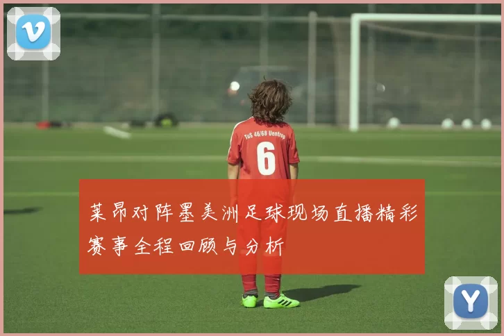 莱昂对阵墨美洲足球现场直播精彩赛事全程回顾与分析