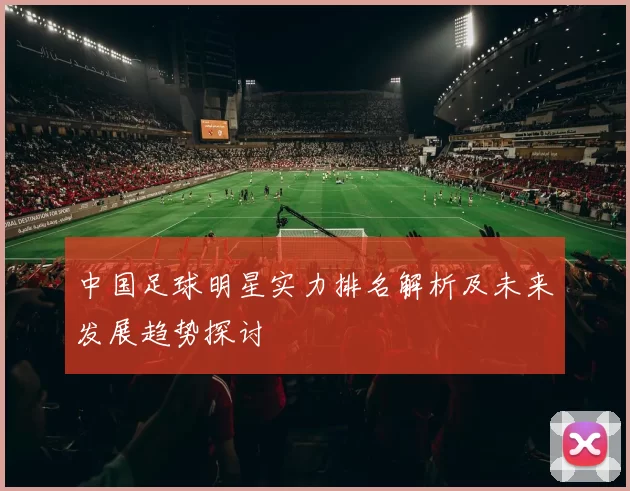 中国足球明星实力排名解析及未来发展趋势探讨