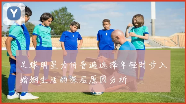 足球明星为何普遍选择年轻时步入婚姻生活的深层原因分析