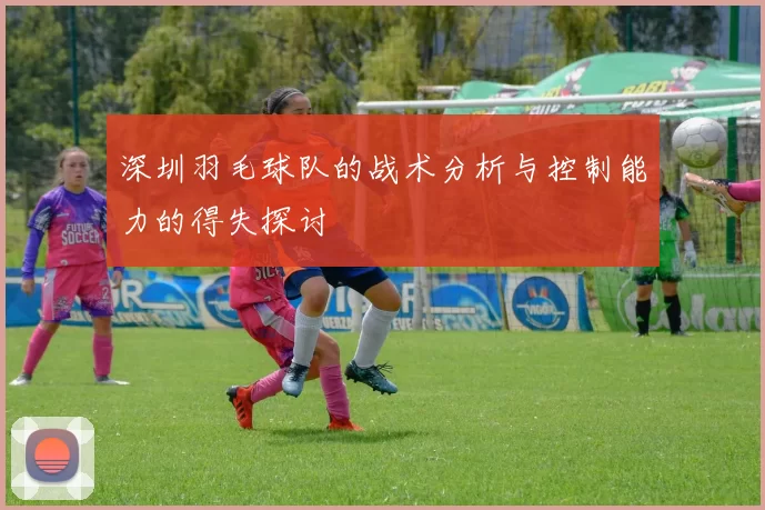 深圳羽毛球队的战术分析与控制能力的得失探讨
