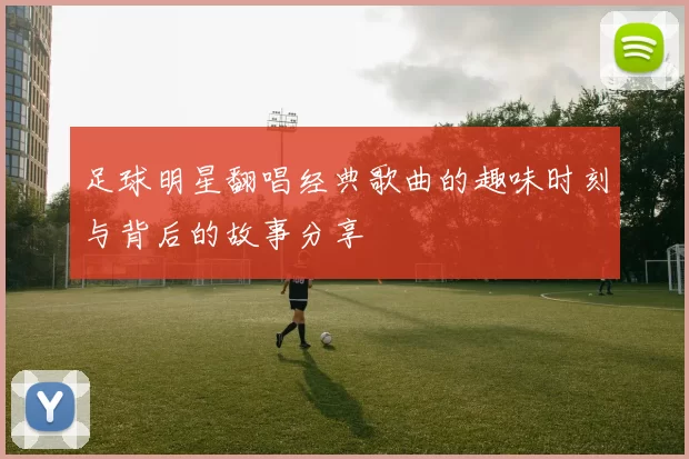 足球明星翻唱经典歌曲的趣味时刻与背后的故事分享