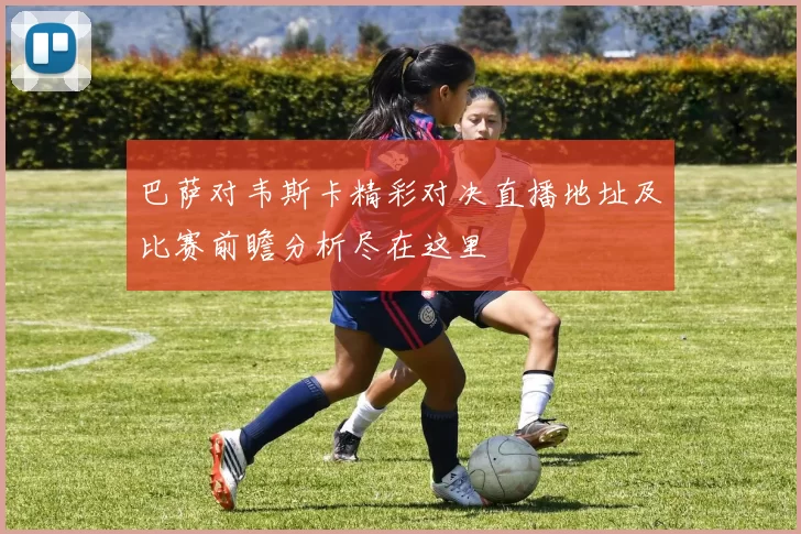巴萨对韦斯卡精彩对决直播地址及比赛前瞻分析尽在这里