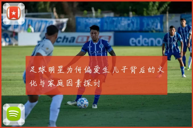 足球明星为何偏爱生儿子背后的文化与家庭因素探讨