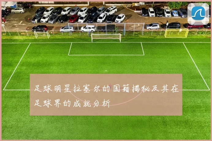 足球明星拉塞尔的国籍揭秘及其在足球界的成就分析