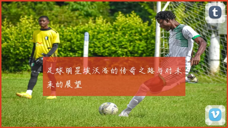 足球明星埃沃洛的传奇之路与对未来的展望