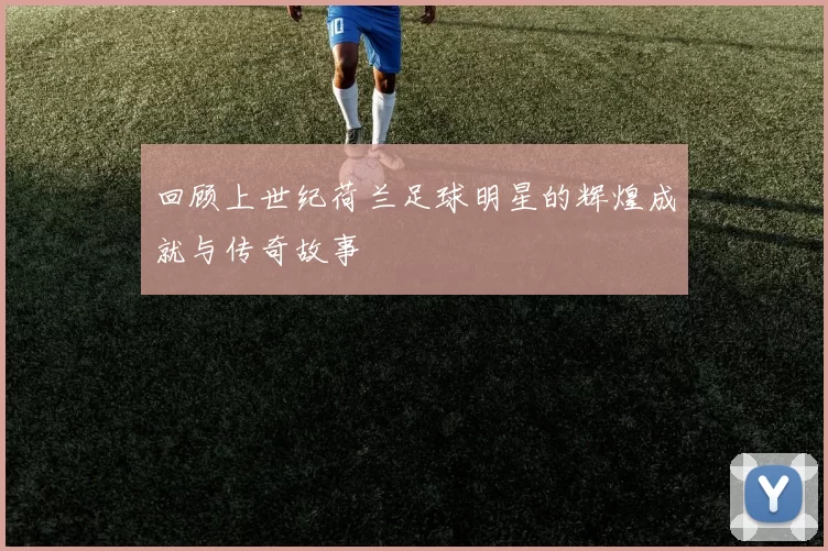 回顾上世纪荷兰足球明星的辉煌成就与传奇故事