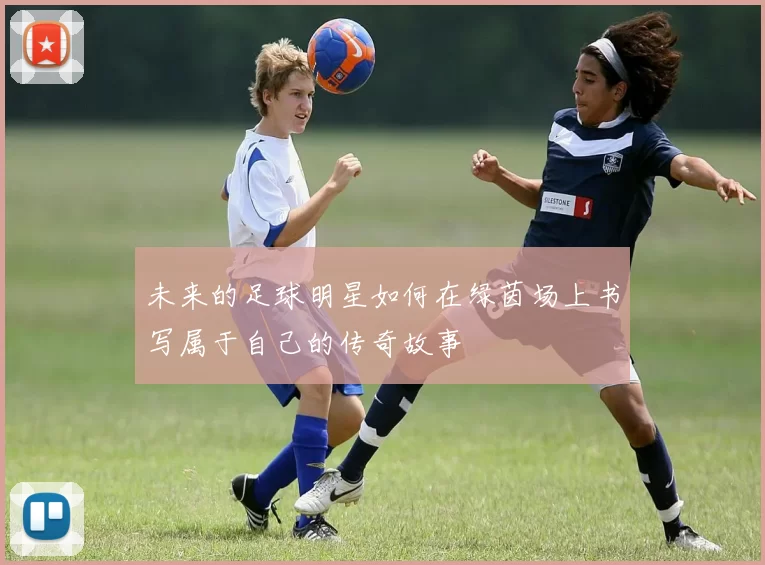 未来的足球明星如何在绿茵场上书写属于自己的传奇故事