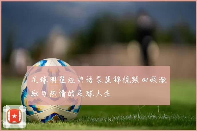 足球明星经典语录集锦视频回顾激励与热情的足球人生