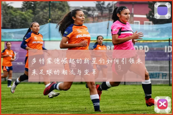 多特蒙德崛起的新星们如何引领未来足球的潮流与变革
