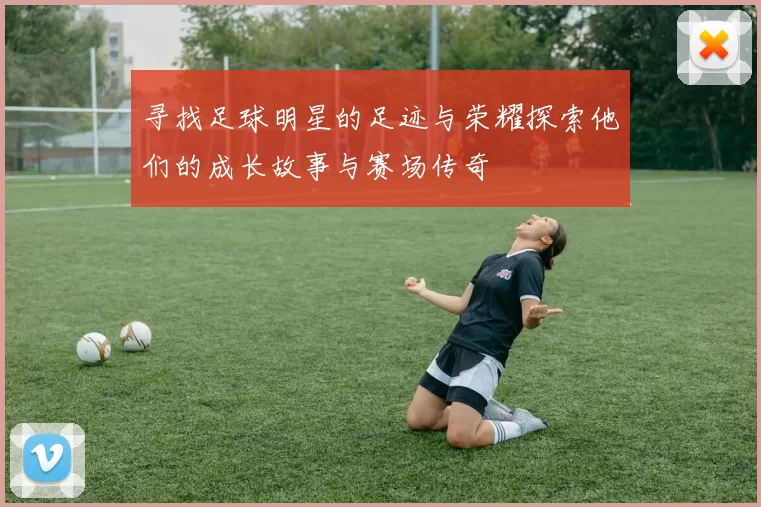 寻找足球明星的足迹与荣耀探索他们的成长故事与赛场传奇