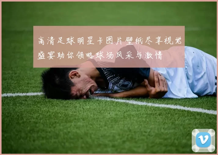 高清足球明星卡图片壁纸尽享视觉盛宴助你领略球场风采与激情