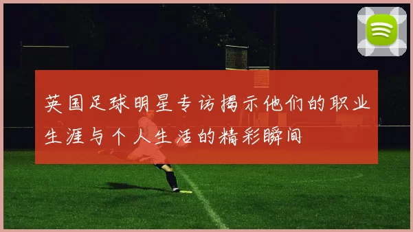 英国足球明星专访揭示他们的职业生涯与个人生活的精彩瞬间