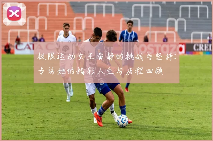 极限运动女王黄静的挑战与坚持：专访她的精彩人生与历程回顾