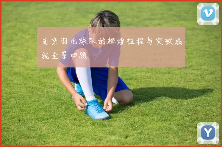 南京羽毛球队的辉煌征程与突破成就全景回顾