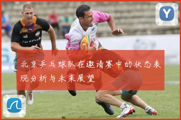 北京乒乓球队在邀请赛中的状态表现分析与未来展望