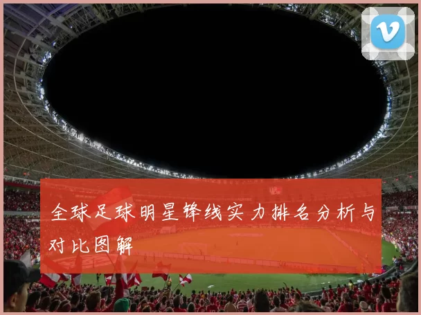 全球足球明星锋线实力排名分析与对比图解