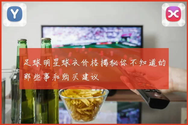 足球明星球衣价格揭秘你不知道的那些事和购买建议