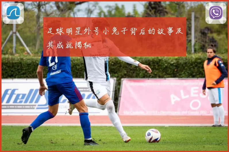 足球明星外号小兔子背后的故事及其成就揭秘