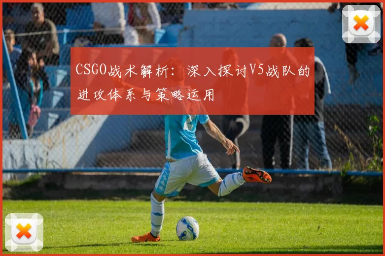 CSGO战术解析：深入探讨V5战队的进攻体系与策略运用