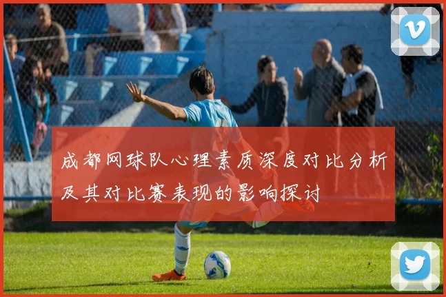 成都网球队心理素质深度对比分析及其对比赛表现的影响探讨