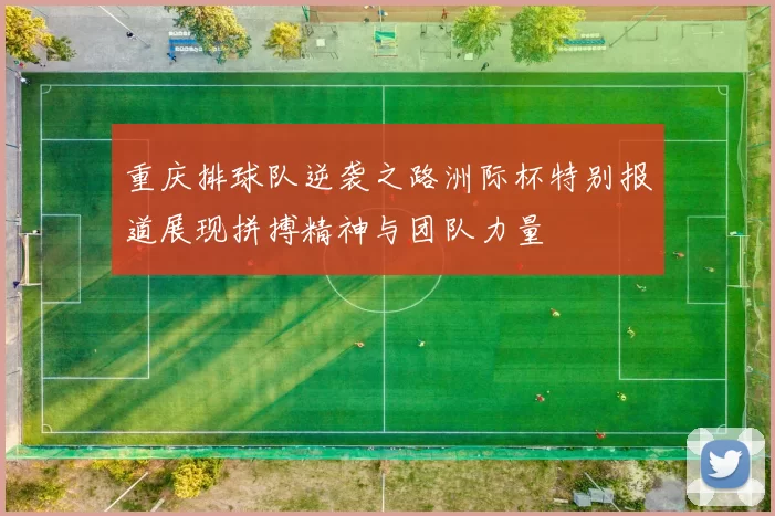 重庆排球队逆袭之路洲际杯特别报道展现拼搏精神与团队力量