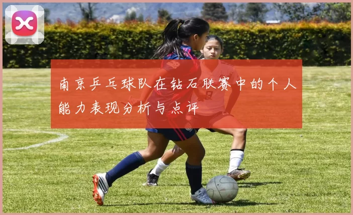 南京乒乓球队在钻石联赛中的个人能力表现分析与点评