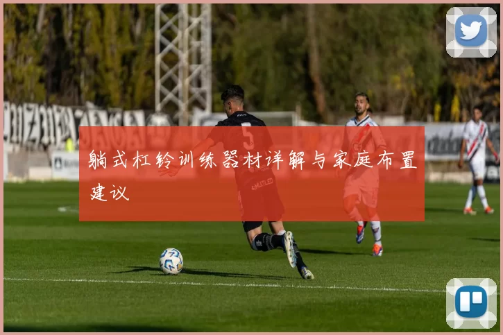 躺式杠铃训练器材详解与家庭布置建议