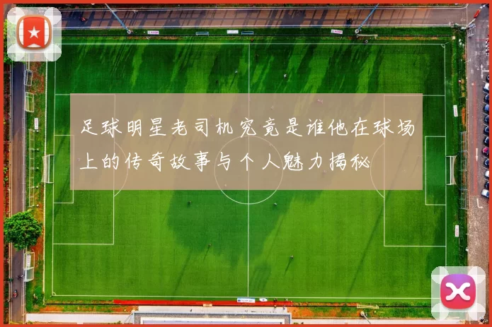 足球明星老司机究竟是谁他在球场上的传奇故事与个人魅力揭秘