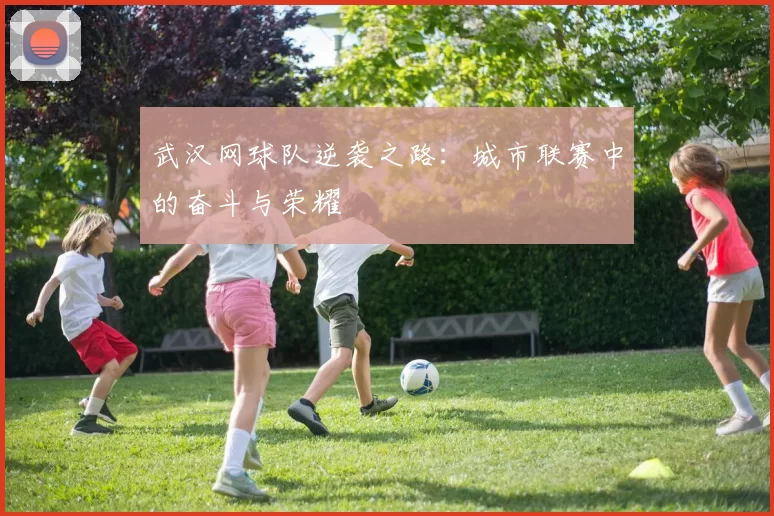 武汉网球队逆袭之路：城市联赛中的奋斗与荣耀