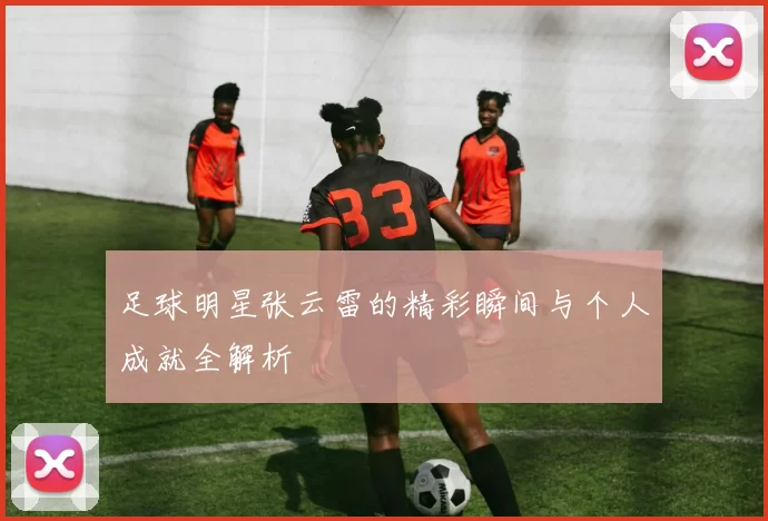 足球明星张云雷的精彩瞬间与个人成就全解析