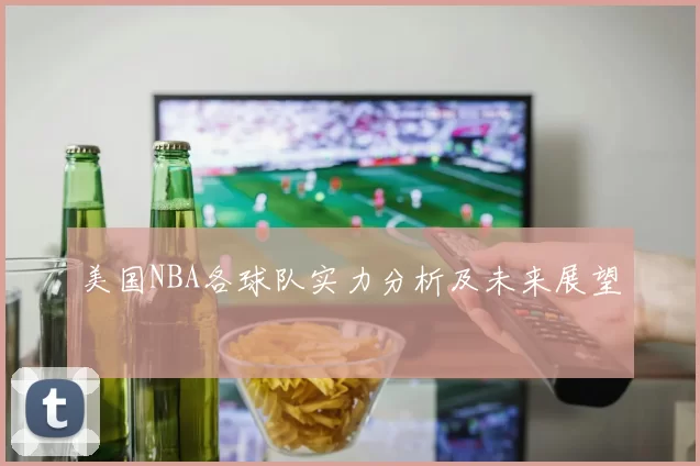 美国NBA各球队实力分析及未来展望