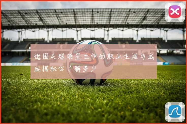 德国足球明星兰伊的职业生涯与成就揭秘你了解多少