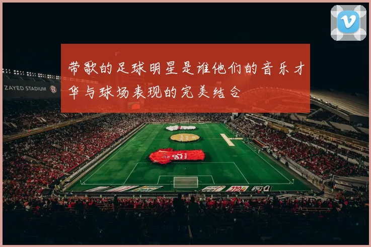 带歌的足球明星是谁他们的音乐才华与球场表现的完美结合